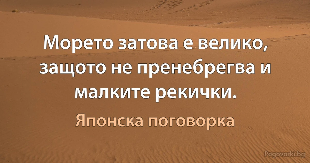 Морето затова е велико, защото не пренебрегва и малките рекички. (Японска поговорка)