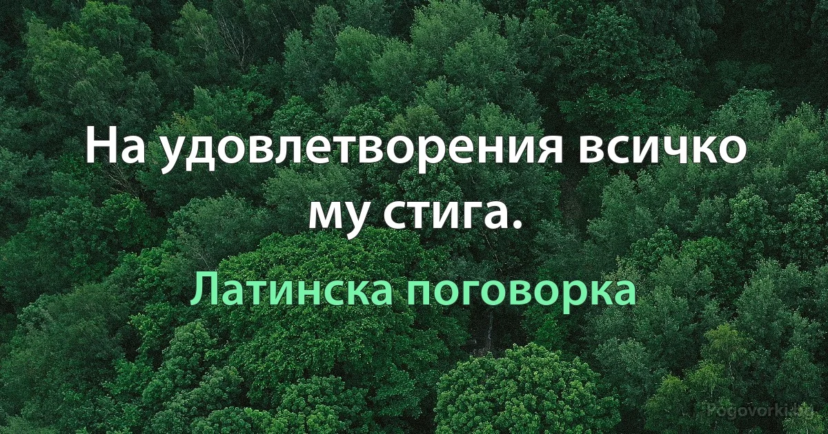 На удовлетворения всичко му стига. (Латинска поговорка)