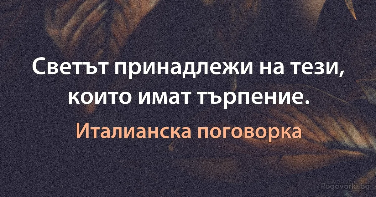 Светът принадлежи на тези, които имат търпение. (Италианска поговорка)