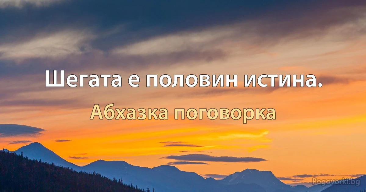 Шегата е половин истина. (Абхазка поговорка)