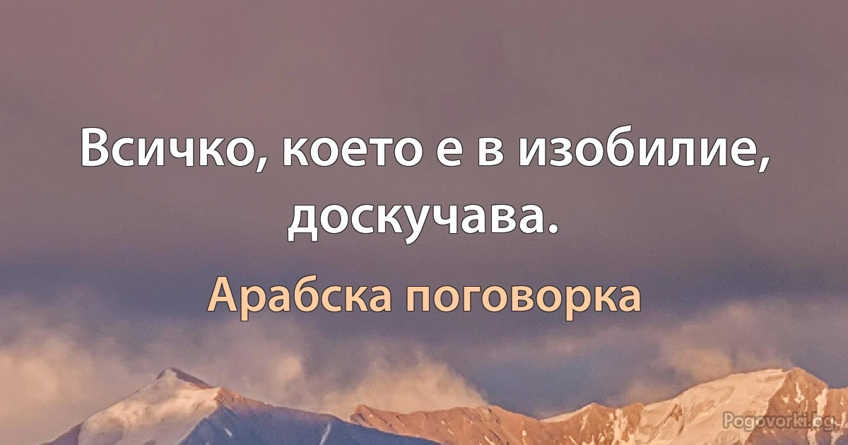 Всичко, което е в изобилие, доскучава. (Арабска поговорка)