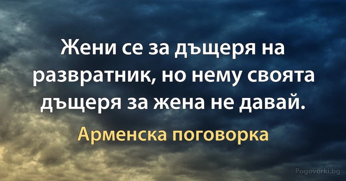 Жени се за дъщеря на развратник, но нему своята дъщеря за жена не давай. (Арменска поговорка)