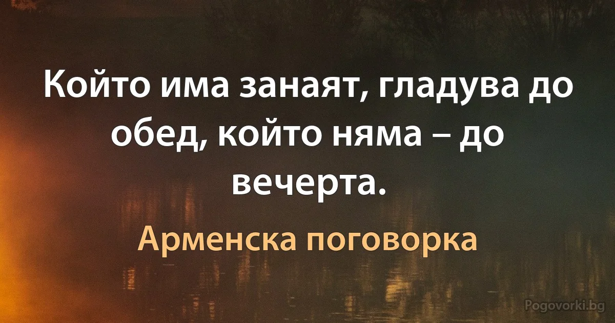 Който има занаят, гладува до обед, който няма – до вечерта. (Арменска поговорка)