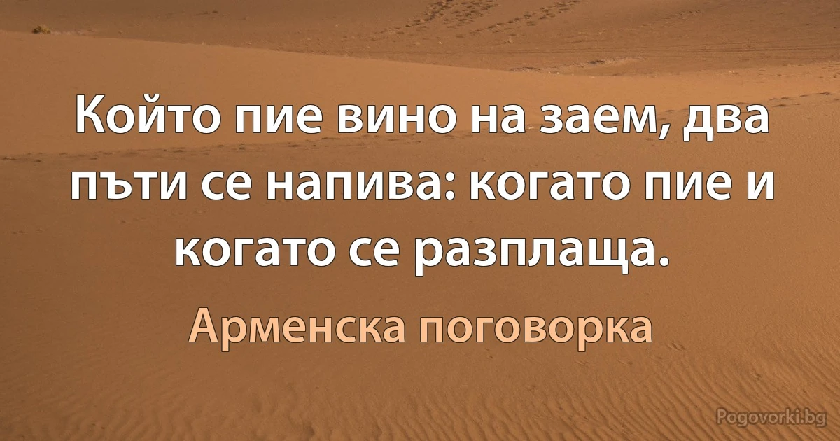 Който пие вино на заем, два пъти се напива: когато пие и когато се разплаща. (Арменска поговорка)