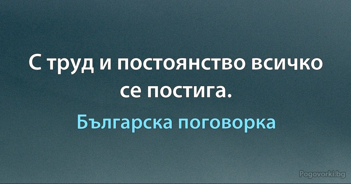 С труд и постоянство всичко се постига. (Българска поговорка)