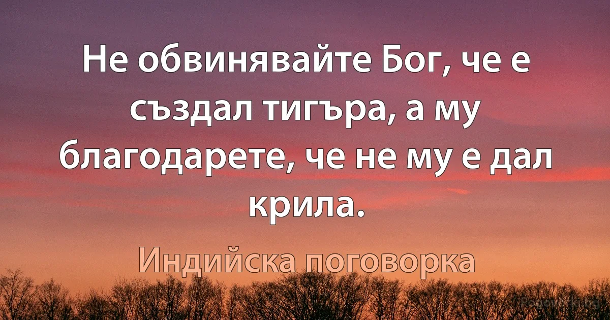 Не обвинявайте Бог, че е създал тигъра, а му благодарете, че не му е дал крила. (Индийска поговорка)