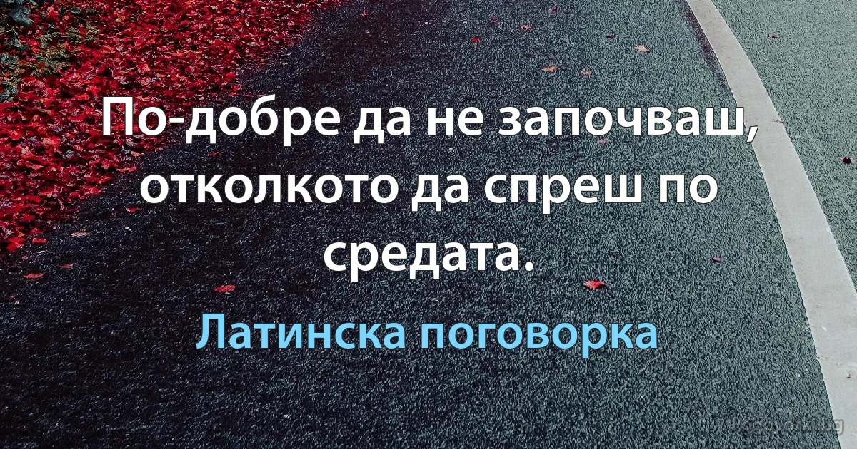 По-добре да не започваш, отколкото да спреш по средата. (Латинска поговорка)