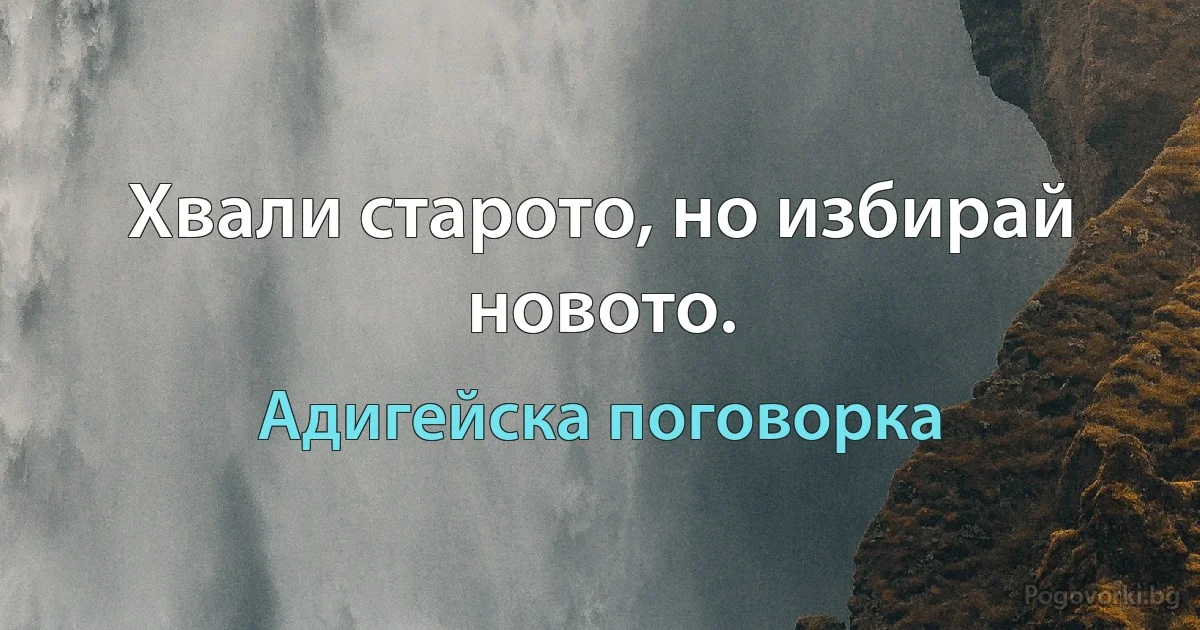 Хвали старото, но избирай новото. (Адигейска поговорка)