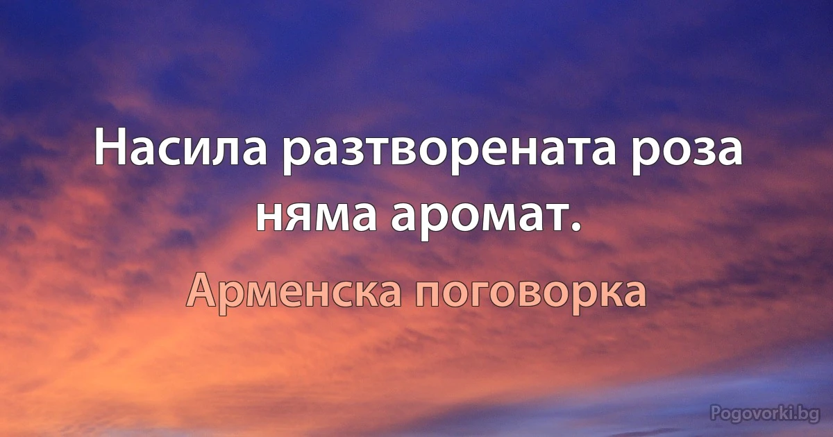 Насила разтворената роза няма аромат. (Арменска поговорка)