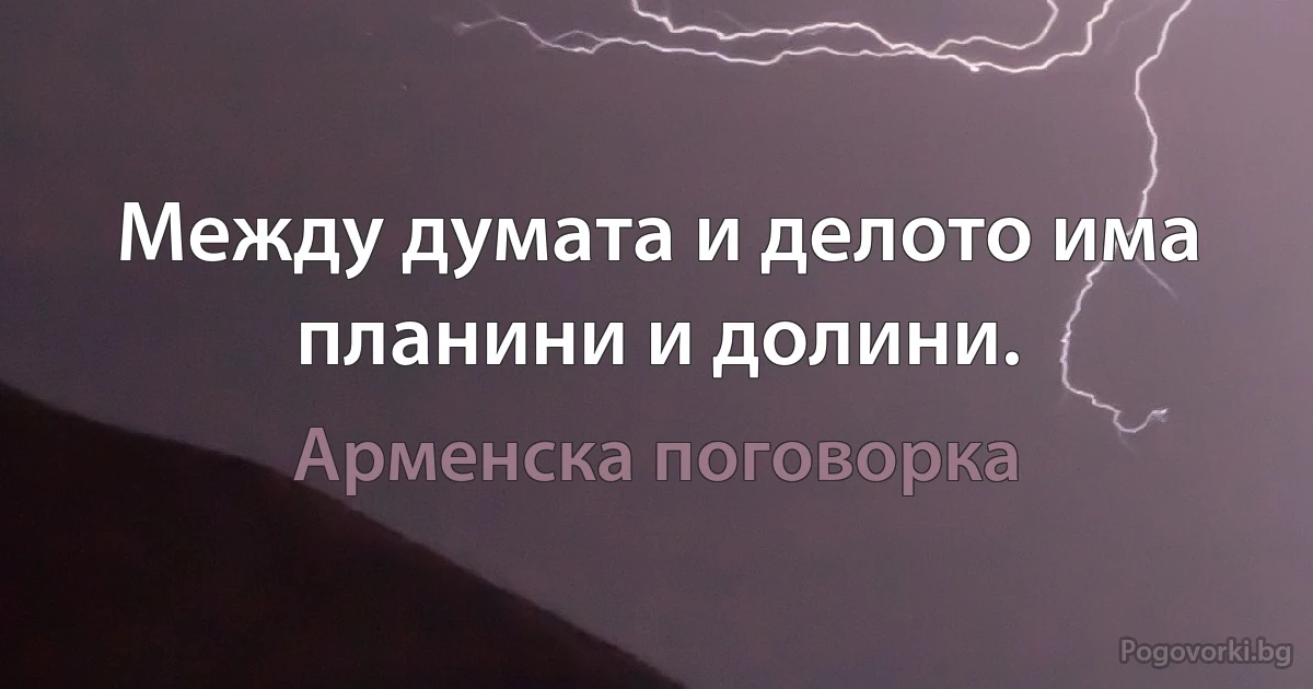 Между думата и делото има планини и долини. (Арменска поговорка)