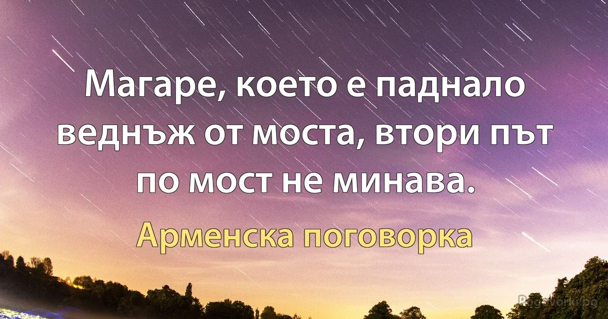 Магаре, което е паднало веднъж от моста, втори път по мост не минава. (Арменска поговорка)