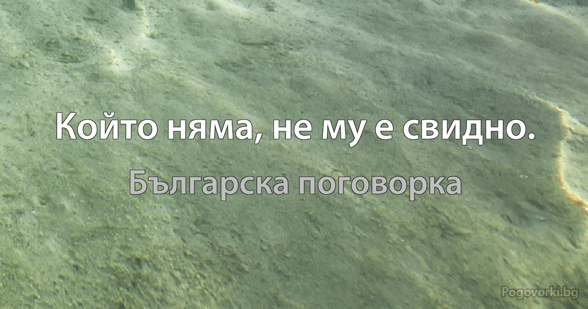 Който няма, не му е свидно. (Българска поговорка)