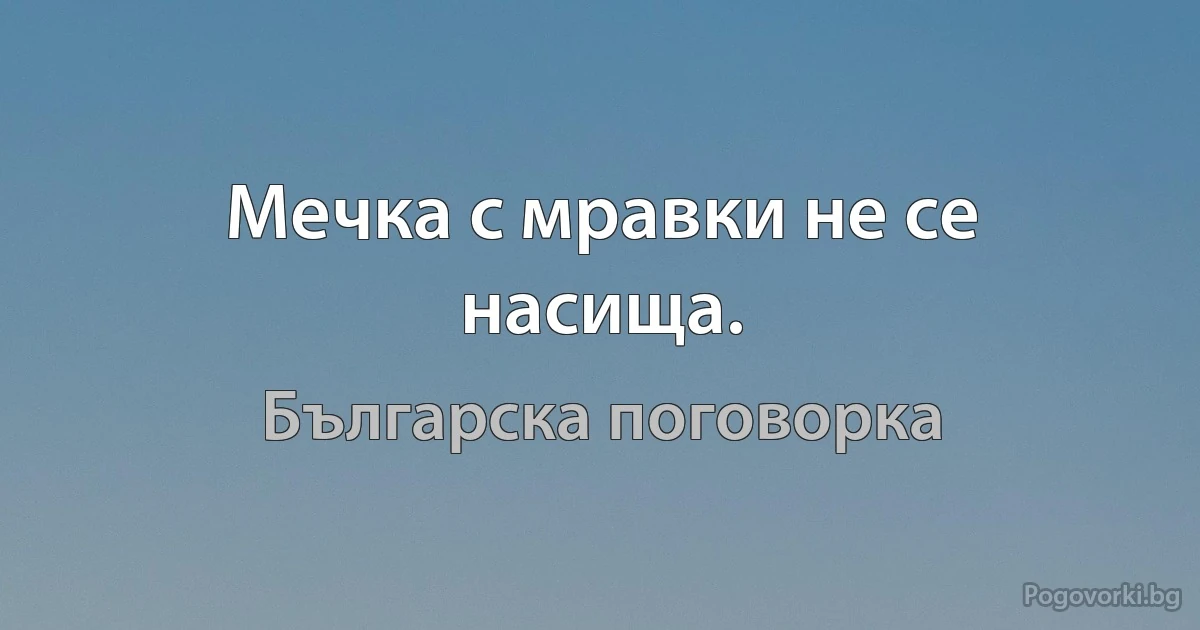 Мечка с мравки не се насища. (Българска поговорка)