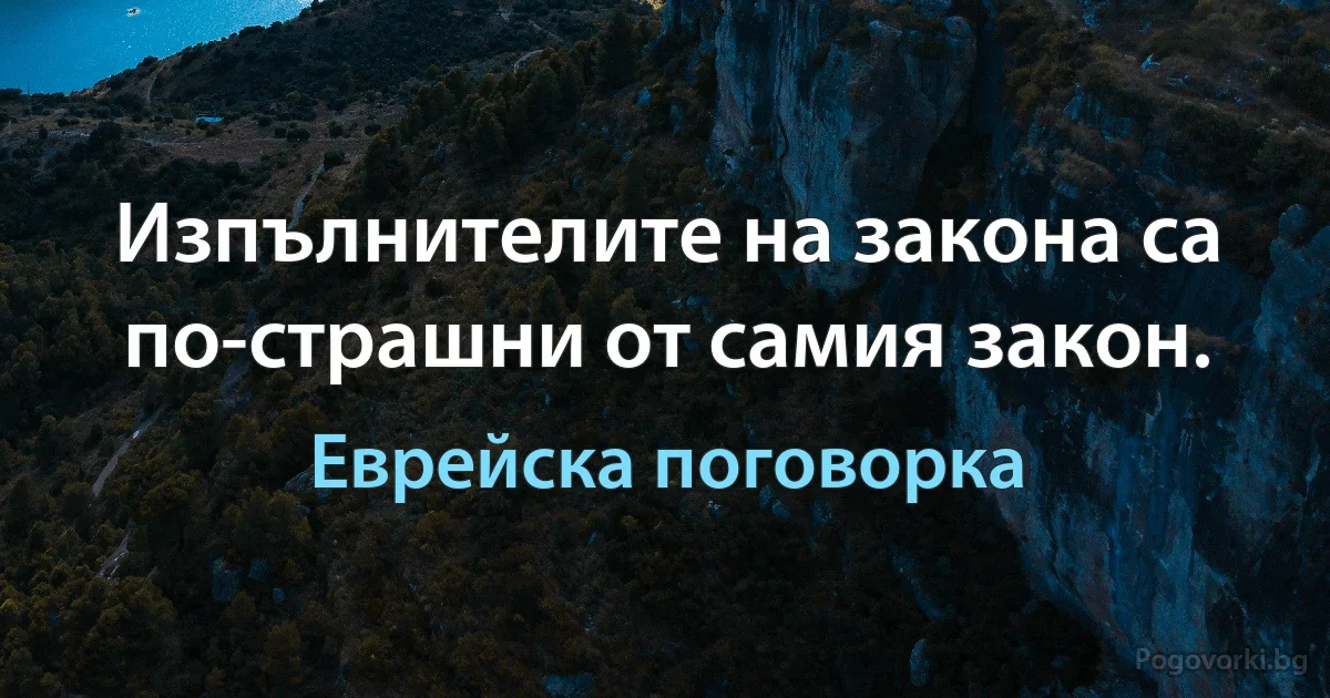 Изпълнителите на закона са по-страшни от самия закон. (Еврейска поговорка)