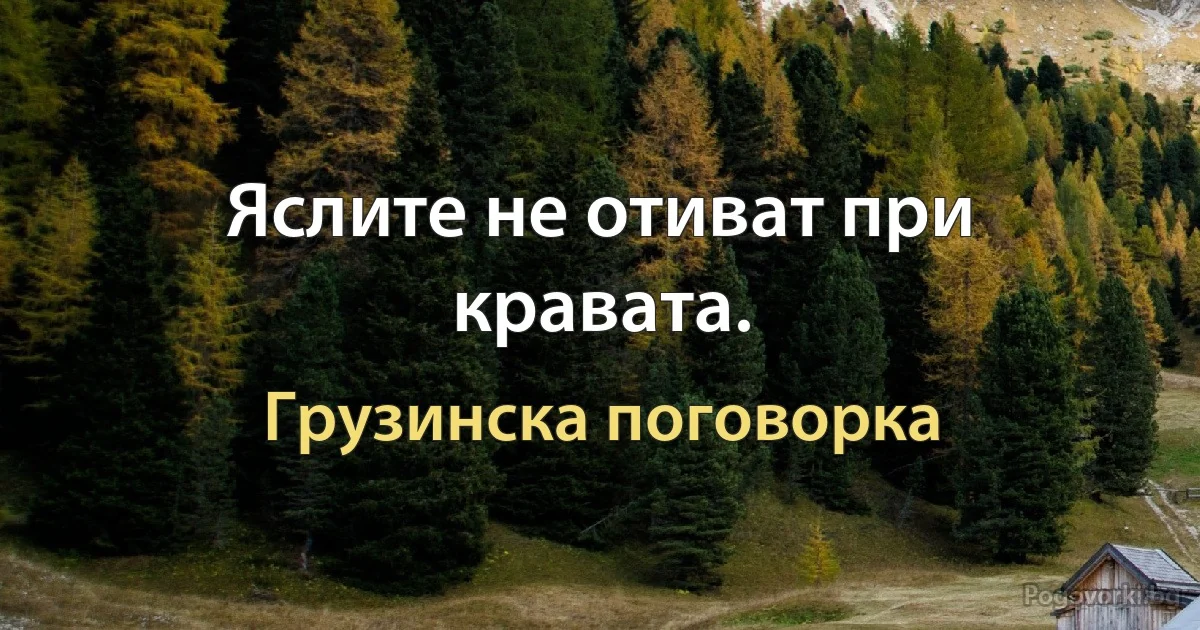 Яслите не отиват при кравата. (Грузинска поговорка)