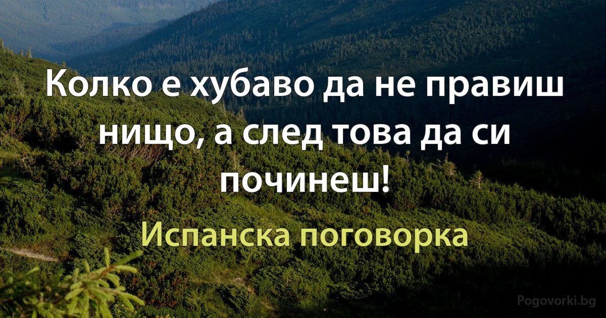 Колко е хубаво да не правиш нищо, а след това да си починеш! (Испанска поговорка)