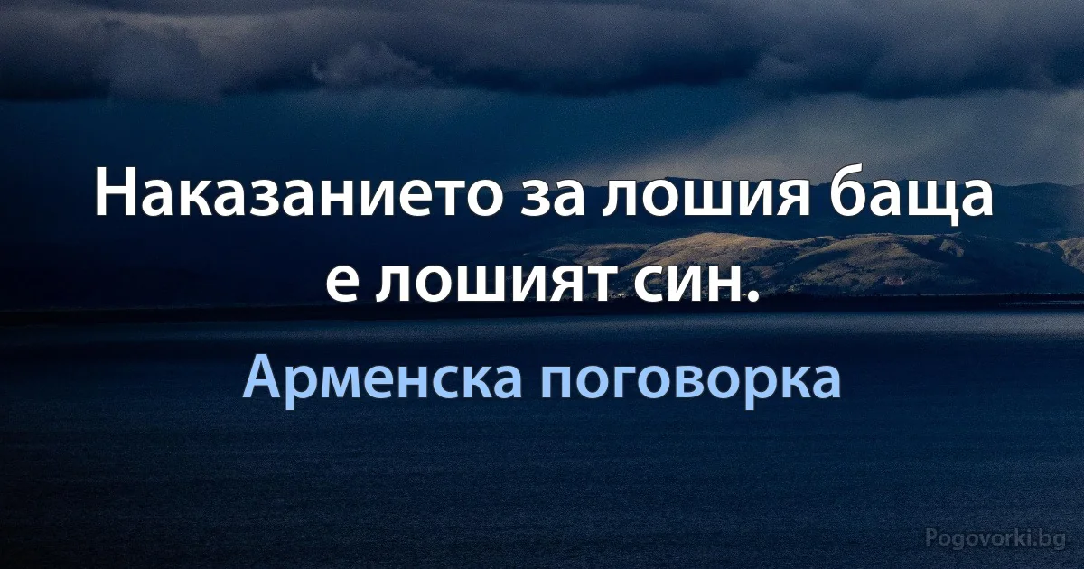 Наказанието за лошия баща е лошият син. (Арменска поговорка)