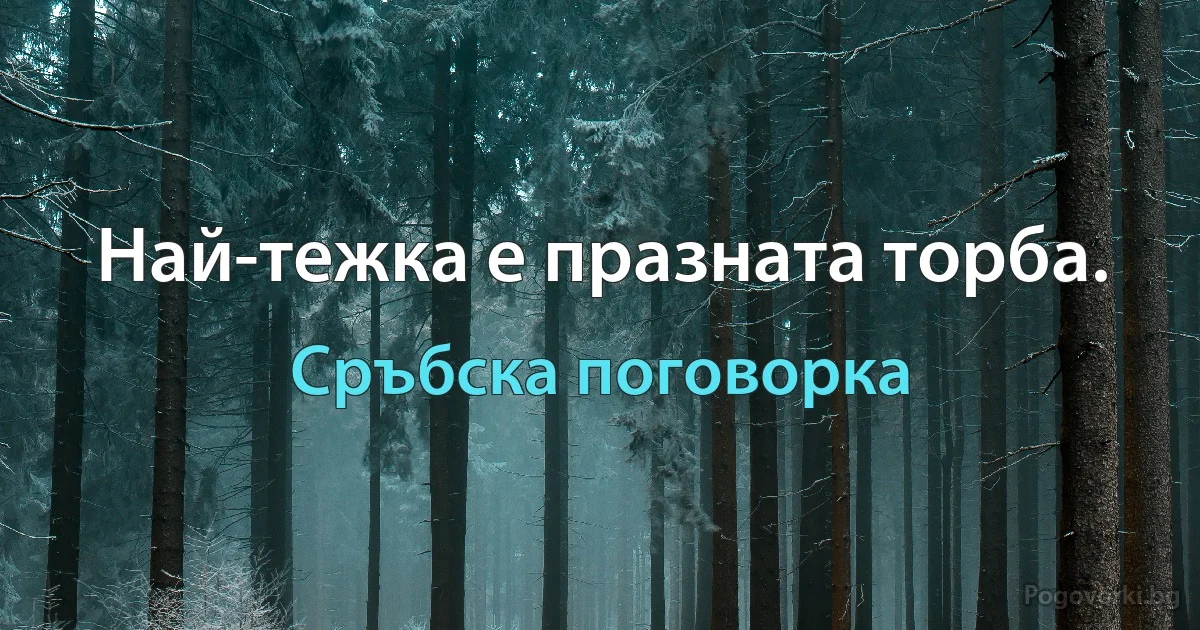 Най-тежка е празната торба. (Сръбска поговорка)