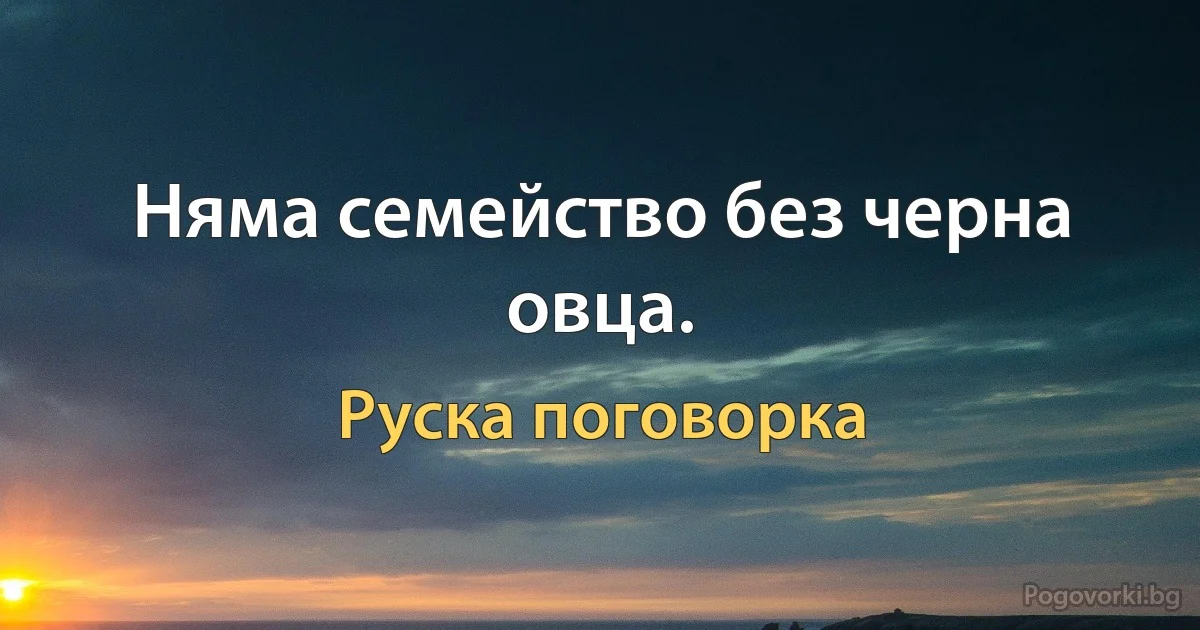 Няма семейство без черна овца. (Руска поговорка)