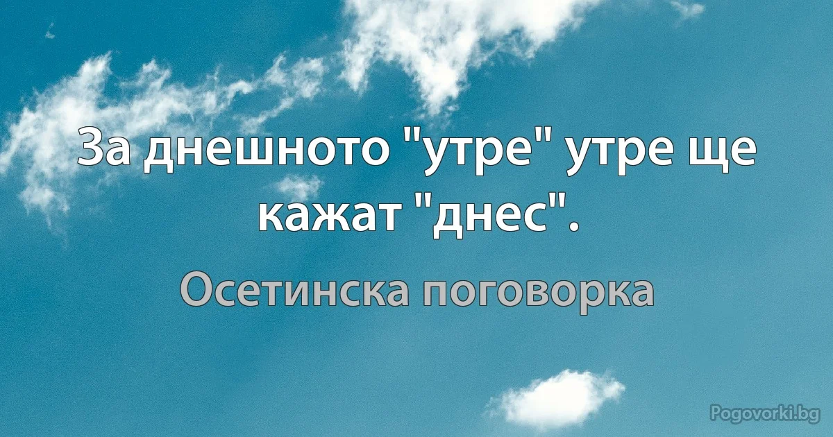 За днешното "утре" утре ще кажат "днес". (Осетинска поговорка)