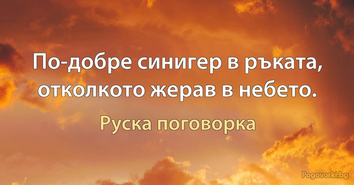 По-добре синигер в ръката, отколкото жерав в небето. (Руска поговорка)