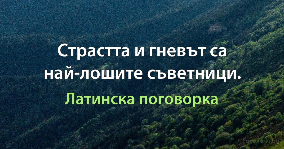 Страстта и гневът са най-лошите съветници. (Латинска поговорка)