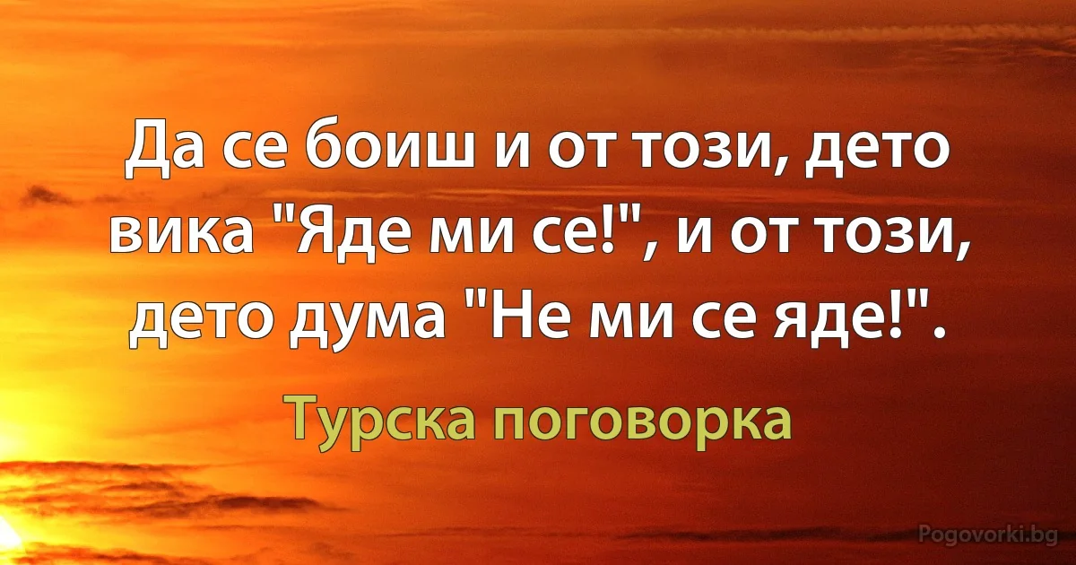 Да се боиш и от този, дето вика "Яде ми се!", и от този, дето дума "Не ми се яде!". (Турска поговорка)