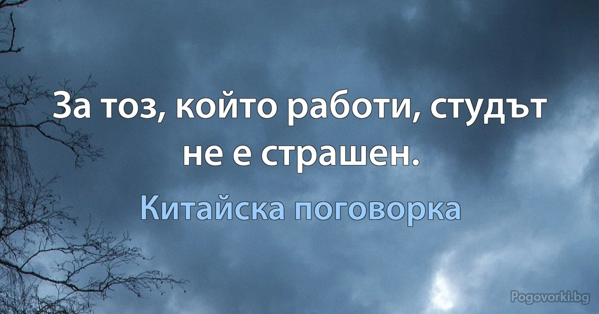 За тоз, който работи, студът не е страшен. (Китайска поговорка)