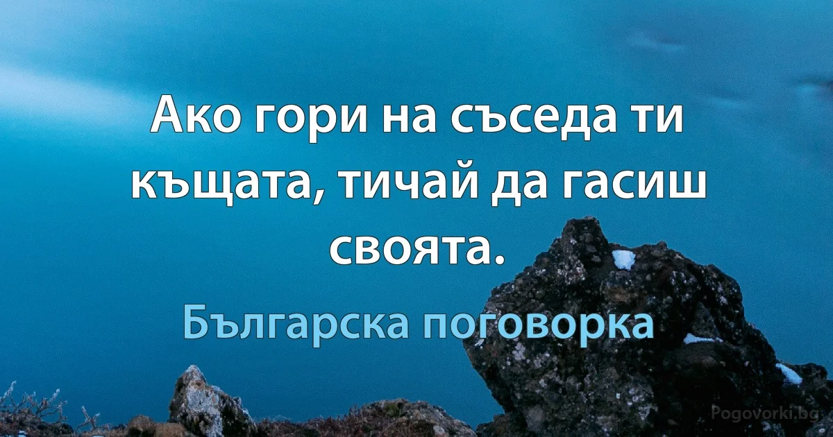 Ако гори на съседа ти къщата, тичай да гасиш своята. (Българска поговорка)