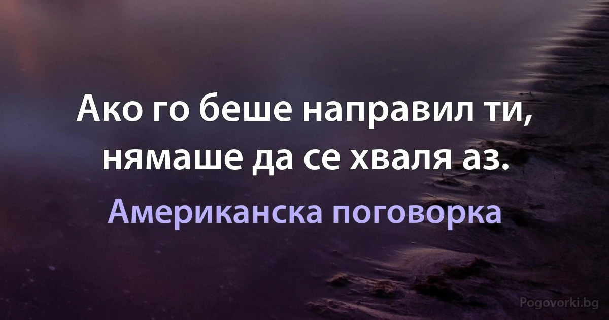 Ако го беше направил ти, нямаше да се хваля аз. (Американска поговорка)