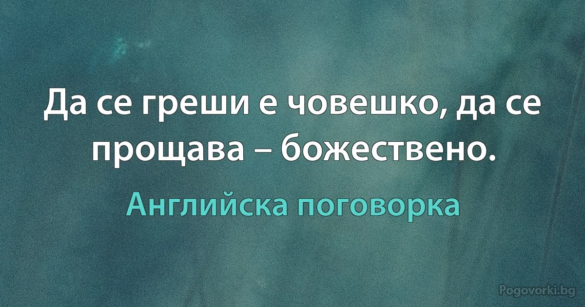 Да се греши е човешко, да се прощава – божествено. (Английска поговорка)