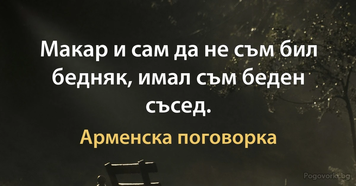 Макар и сам да не съм бил бедняк, имал съм беден съсед. (Арменска поговорка)