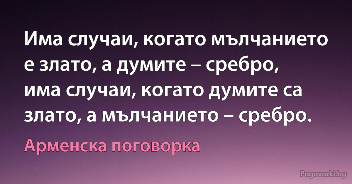 Има случаи, когато мълчанието е злато, а думите – сребро, има случаи, когато думите са злато, а мълчанието – сребро. (Арменска поговорка)