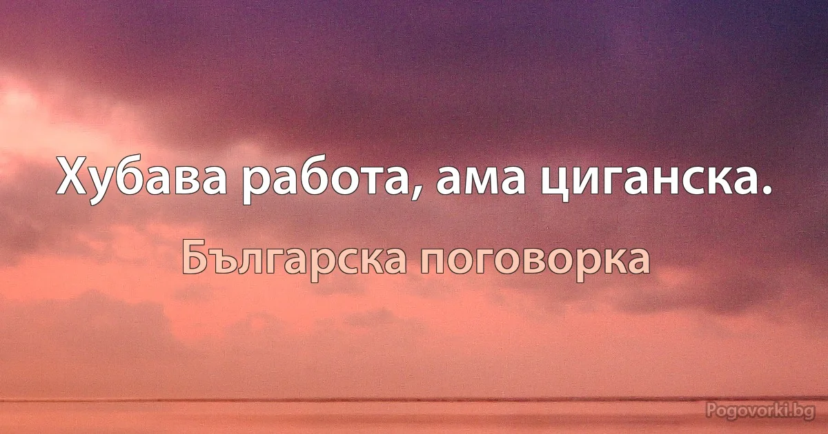 Хубава работа, ама циганска. (Българска поговорка)