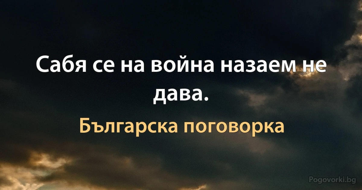 Сабя се на война назаем не дава. (Българска поговорка)