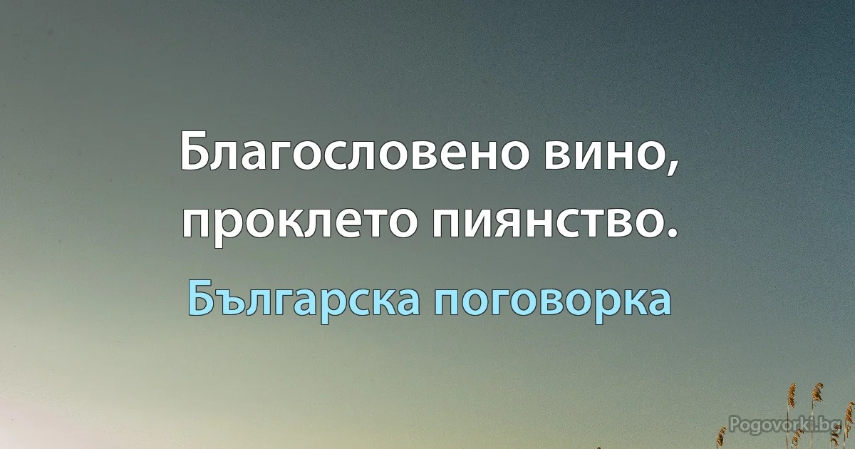 Благословено вино, проклето пиянство. (Българска поговорка)