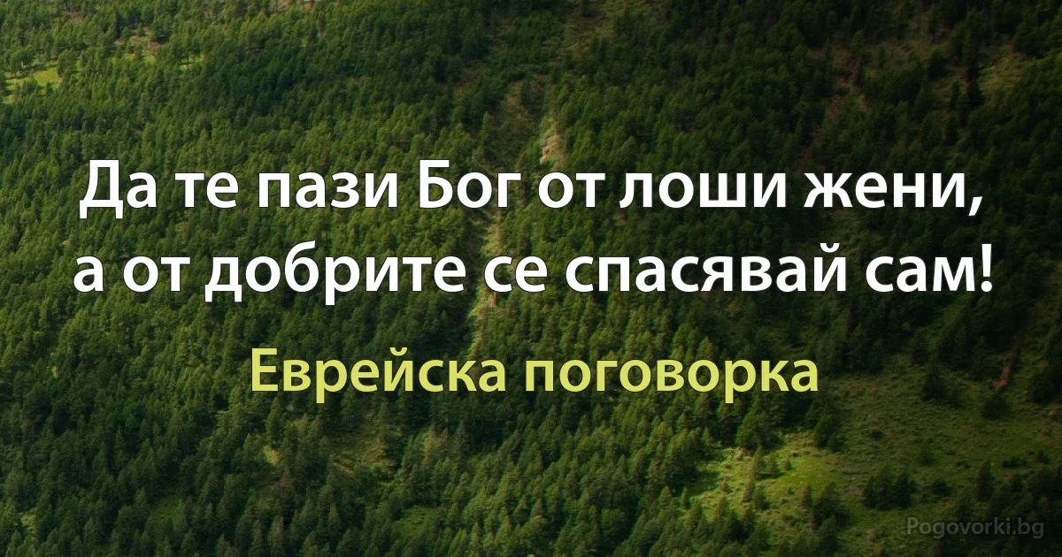 Да те пази Бог от лоши жени, а от добрите се спасявай сам! (Еврейска поговорка)