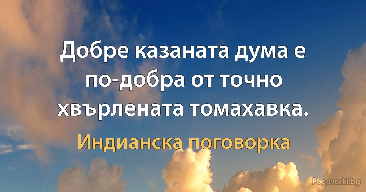 Добре казаната дума е по-добра от точно хвърлената томахавка. (Индианска поговорка)