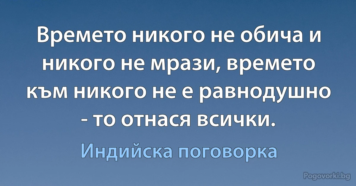 Времето никого не обича и никого не мрази, времето към никого не е равнодушно - то отнася всички. (Индийска поговорка)