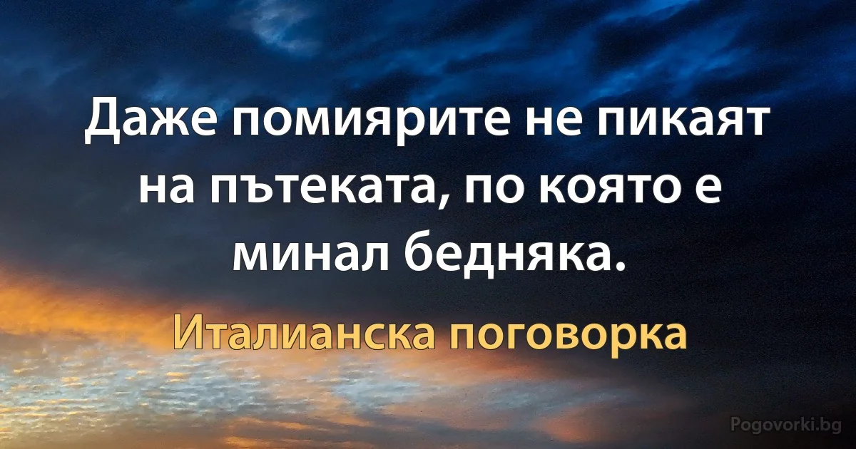 Даже помиярите не пикаят на пътеката, по която е минал бедняка. (Италианска поговорка)