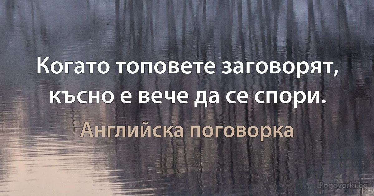 Когато топовете заговорят, късно е вече да се спори. (Английска поговорка)