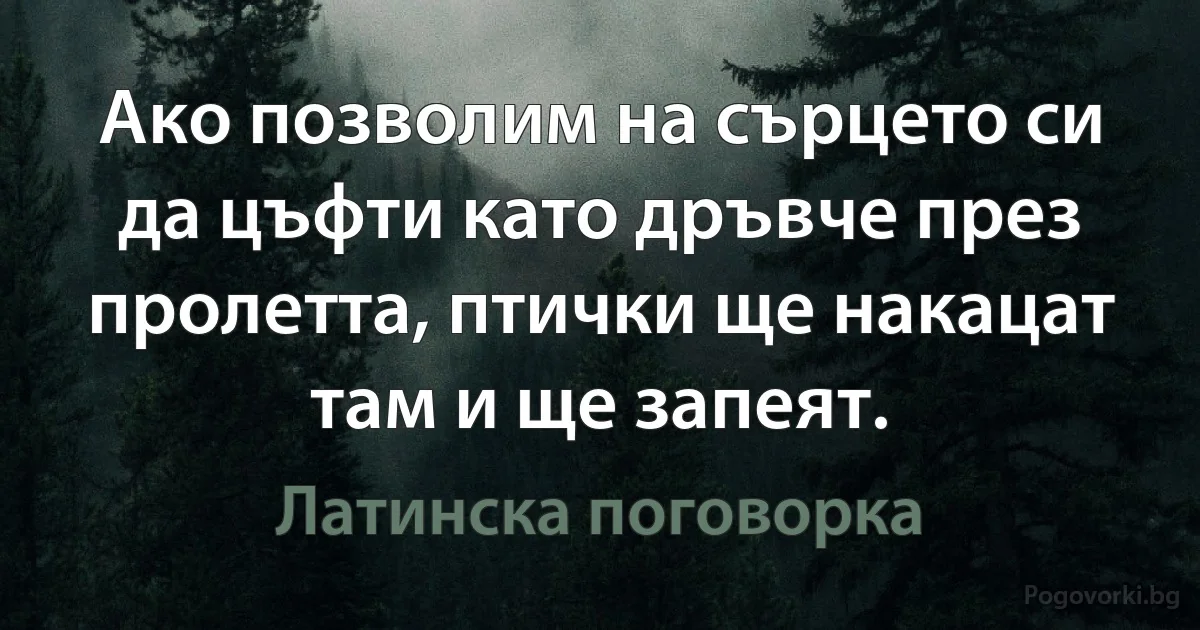 Ако позволим на сърцето си да цъфти като дръвче през пролетта, птички ще накацат там и ще запеят. (Латинска поговорка)