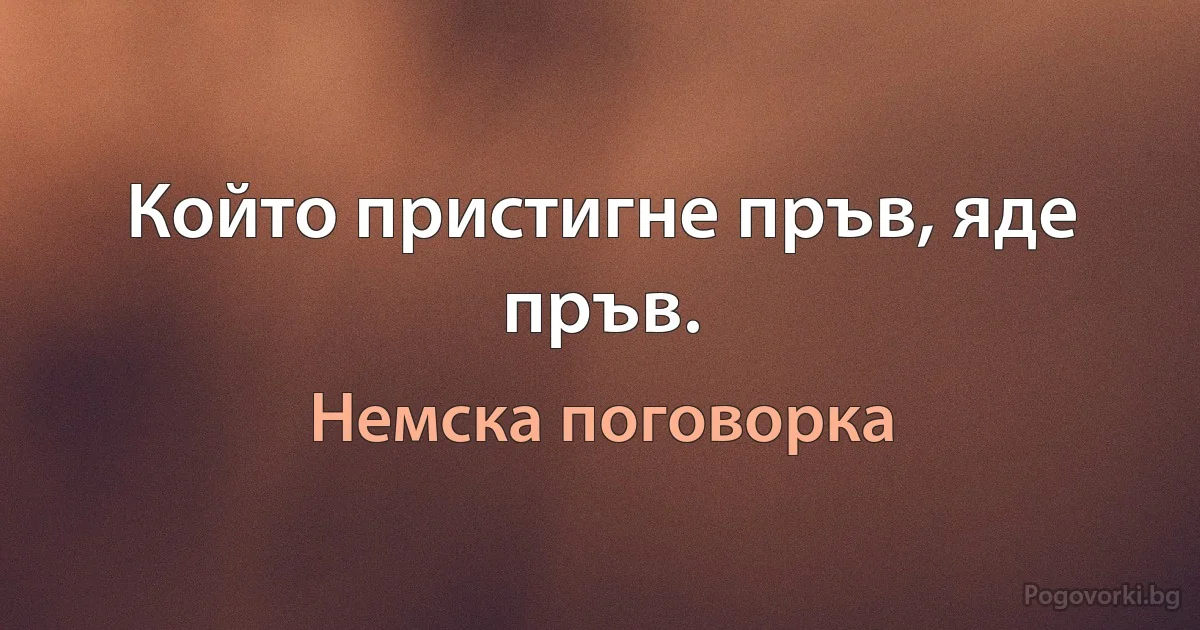 Който пристигне пръв, яде пръв. (Немска поговорка)