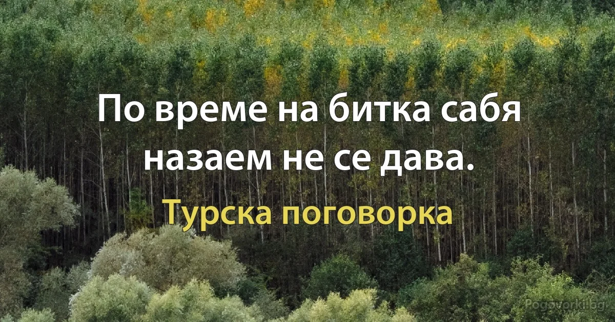 По време на битка сабя назаем не се дава. (Турска поговорка)