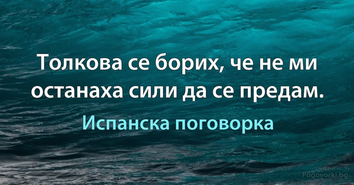 Толкова се борих, че не ми останаха сили да се предам. (Испанска поговорка)