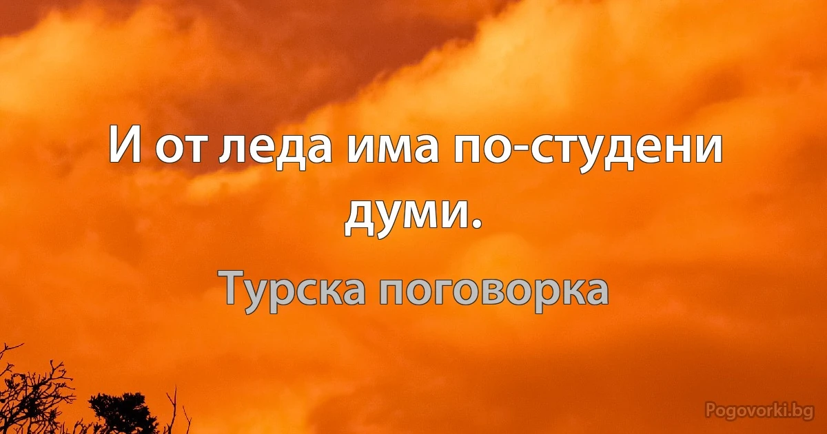 И от леда има по-студени думи. (Турска поговорка)