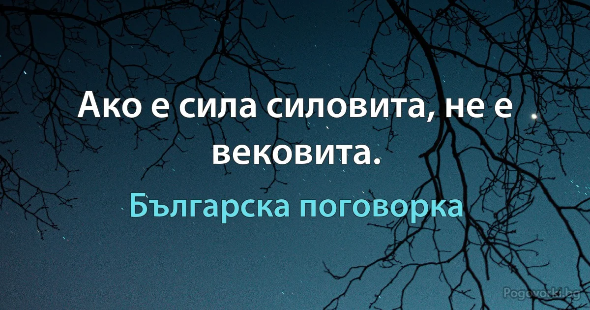 Ако е сила силовита, не е вековита. (Българска поговорка)