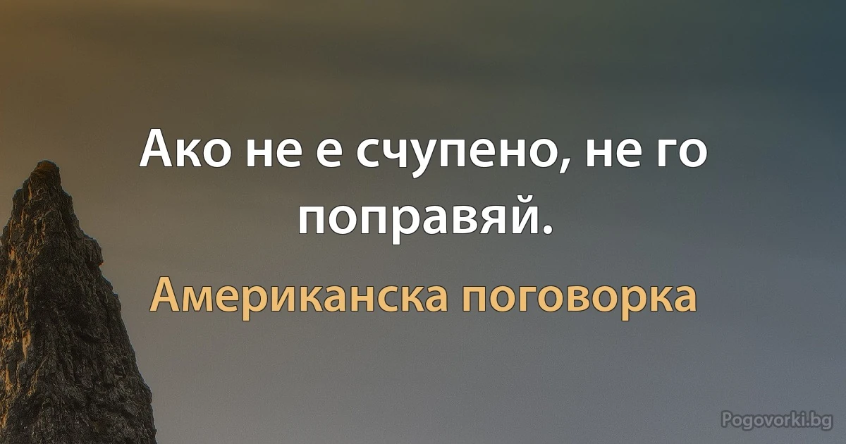 Ако не е счупено, не го поправяй. (Американска поговорка)