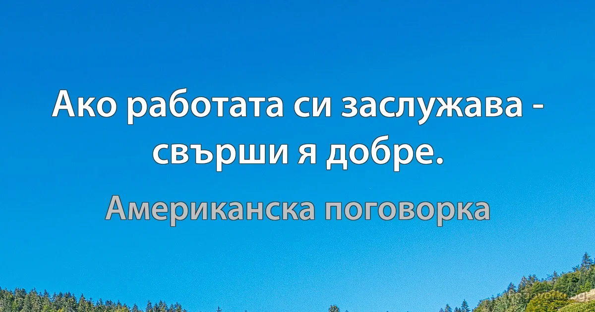 Ако работата си заслужава - свърши я добре. (Американска поговорка)