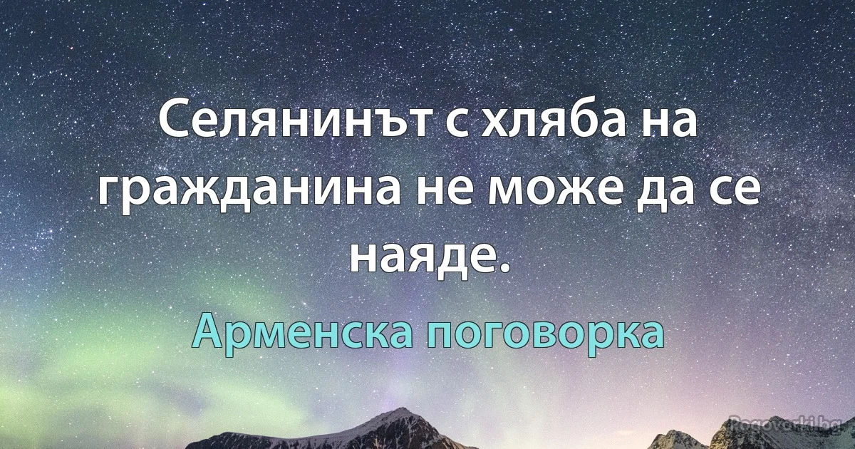 Селянинът с хляба на гражданина не може да се наяде. (Арменска поговорка)